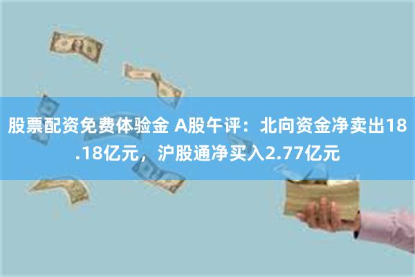 股票配资免费体验金 A股午评：北向资金净卖出18.18亿元，沪股通净买入2.77亿元