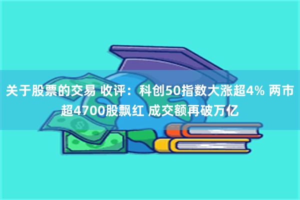 关于股票的交易 收评：科创50指数大涨超4% 两市超4700股飘红 成交额再破万亿