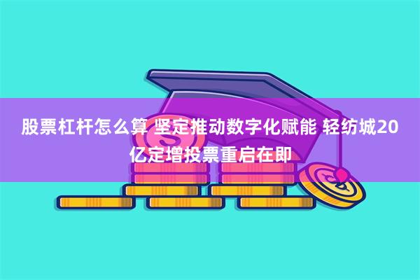 股票杠杆怎么算 坚定推动数字化赋能 轻纺城20亿定增投票重启在即