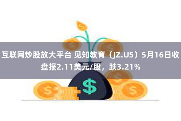 互联网炒股放大平台 见知教育（JZ.US）5月16日收盘报2.11美元/股，跌3.21%