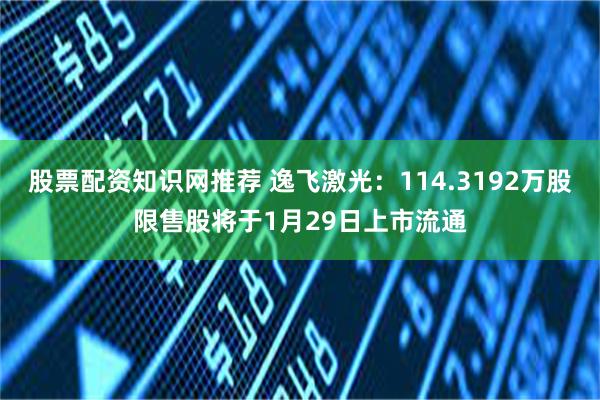 股票配资知识网推荐 逸飞激光：114.3192万股限售股将于1月29日上市流通