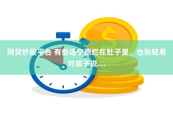 网贷炒股平台 有些话宁愿烂在肚子里，也别轻易对孩子说…