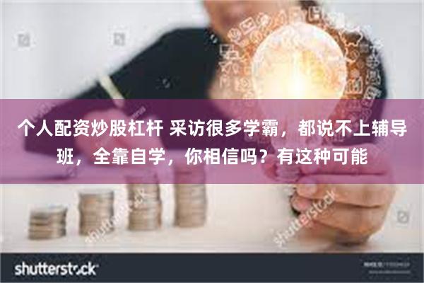 个人配资炒股杠杆 采访很多学霸，都说不上辅导班，全靠自学，你相信吗？有这种可能