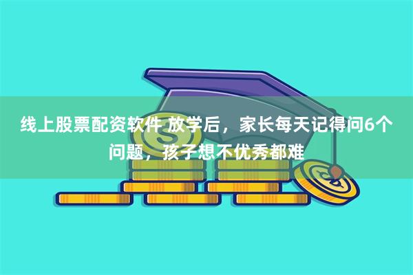 线上股票配资软件 放学后，家长每天记得问6个问题，孩子想不优秀都难