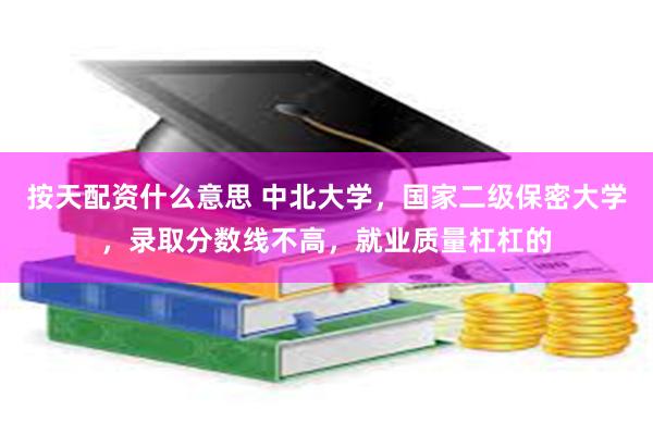 按天配资什么意思 中北大学，国家二级保密大学，录取分数线不高，就业质量杠杠的