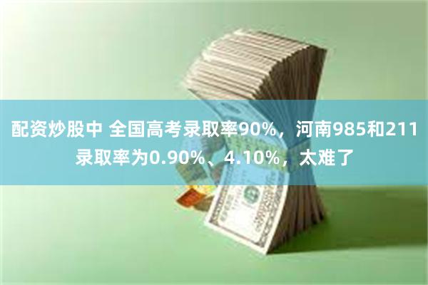 配资炒股中 全国高考录取率90%，河南985和211录取率为0.90%、4.10%，太难了