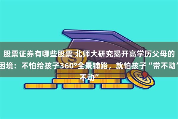 股票证券有哪些股票 北师大研究揭开高学历父母的困境：不怕给孩子360°全景铺路，就怕孩子“带不动”