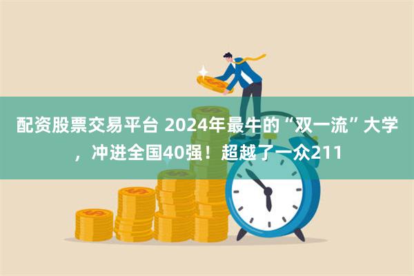 配资股票交易平台 2024年最牛的“双一流”大学，冲进全国40强！超越了一众211