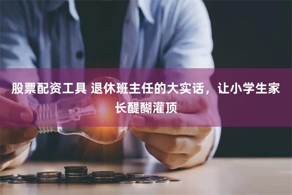 股票配资工具 退休班主任的大实话，让小学生家长醍醐灌顶