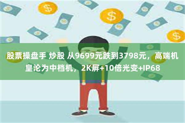 股票操盘手 炒股 从9699元跌到3798元，高端机皇沦为中档机，2K屏+10倍光变+IP68