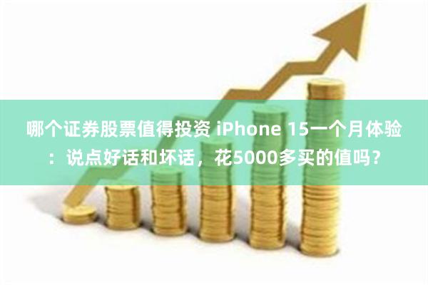 哪个证券股票值得投资 iPhone 15一个月体验：说点好话和坏话，花5000多买的值吗？