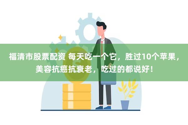 福清市股票配资 每天吃一个它，胜过10个苹果，美容抗癌抗衰老，吃过的都说好！