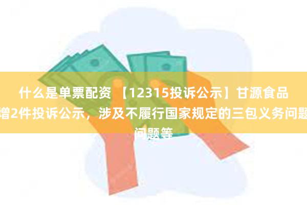 什么是单票配资 【12315投诉公示】甘源食品新增2件投诉公示，涉及不履行国家规定的三包义务问题等