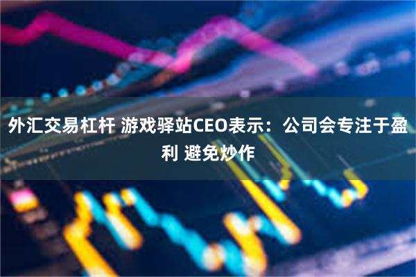 外汇交易杠杆 游戏驿站CEO表示：公司会专注于盈利 避免炒作