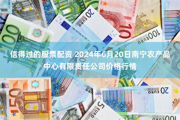 信得过的股票配资 2024年6月20日南宁农产品中心有限责任公司价格行情