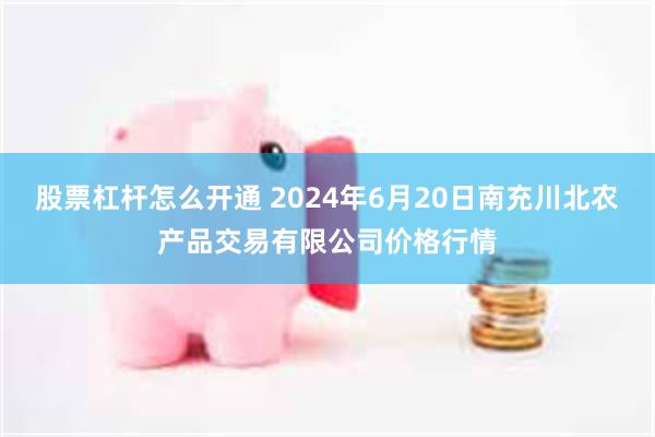 股票杠杆怎么开通 2024年6月20日南充川北农产品交易有限公司价格行情