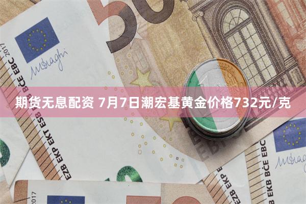 期货无息配资 7月7日潮宏基黄金价格732元/克