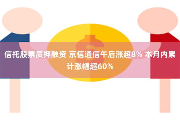 信托股票质押融资 京信通信午后涨超8% 本月内累计涨幅超60%