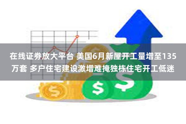 在线证劵放大平台 美国6月新屋开工量增至135万套 多户住宅建设激增难掩独栋住宅开工低迷