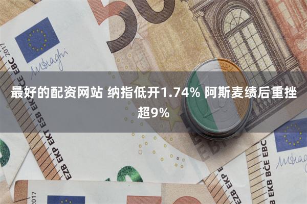 最好的配资网站 纳指低开1.74% 阿斯麦绩后重挫超9%