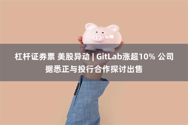 杠杆证券票 美股异动 | GitLab涨超10% 公司据悉正与投行合作探讨出售