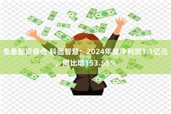 免息配资穿仓 科远智慧：2024年度净利润1.1亿元，同比增153.55%