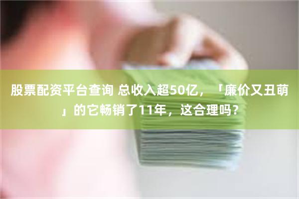 股票配资平台查询 总收入超50亿，「廉价又丑萌」的它畅销了11年，这合理吗？