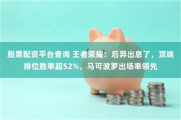 股票配资平台查询 王者荣耀：后羿出息了，顶端排位胜率超52%，马可波罗出场率领先