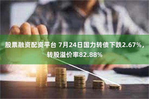 股票融资配资平台 7月24日国力转债下跌2.67%，转股溢价率82.88%