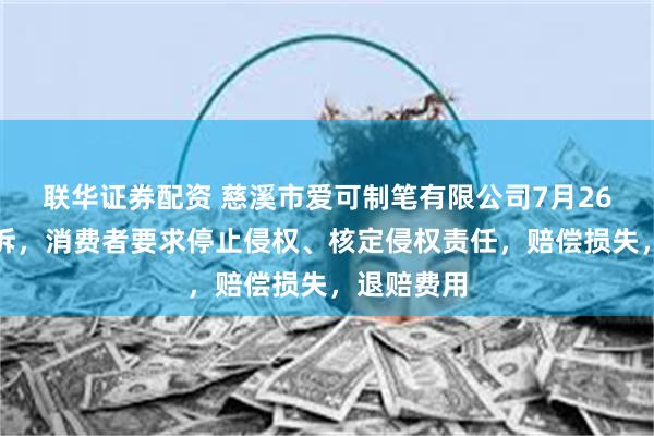 联华证券配资 慈溪市爱可制笔有限公司7月26日新增投诉，消费者要求停止侵权、核定侵权责任，赔偿损失，退赔费用