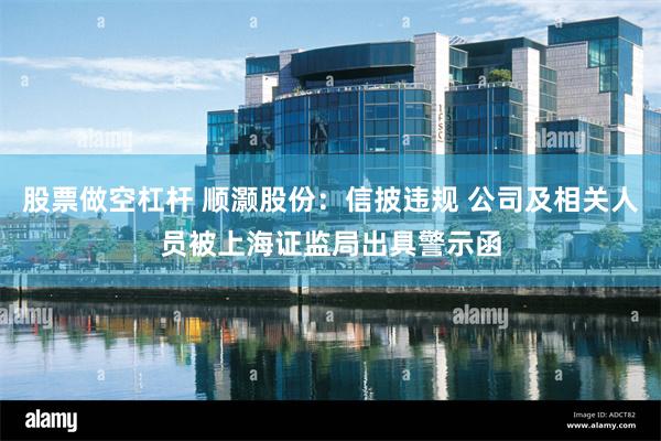 股票做空杠杆 顺灏股份：信披违规 公司及相关人员被上海证监局出具警示函