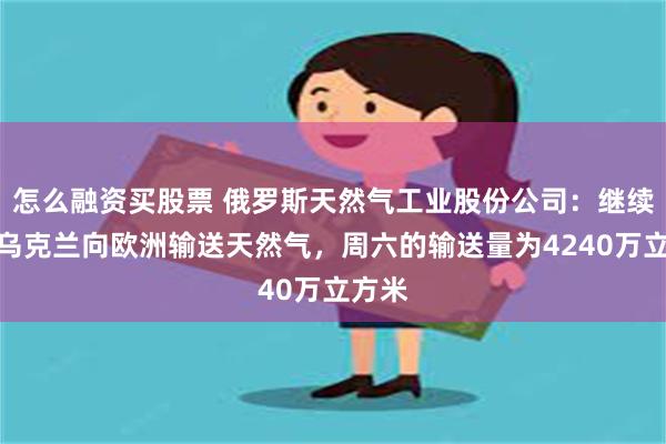 怎么融资买股票 俄罗斯天然气工业股份公司：继续通过乌克兰向欧洲输送天然气，周六的输送量为4240万立方米