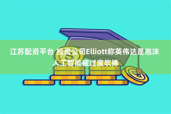 江苏配资平台 投资公司Elliott称英伟达是泡沫 人工智能被过度吹捧