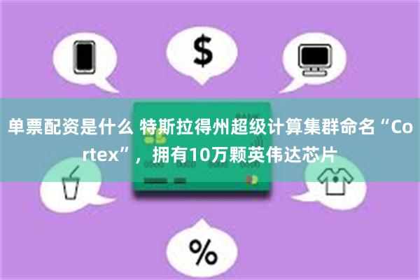 单票配资是什么 特斯拉得州超级计算集群命名“Cortex”，拥有10万颗英伟达芯片