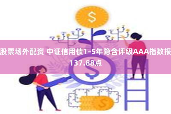 股票场外配资 中证信用债1-5年隐含评级AAA指数报137.88点