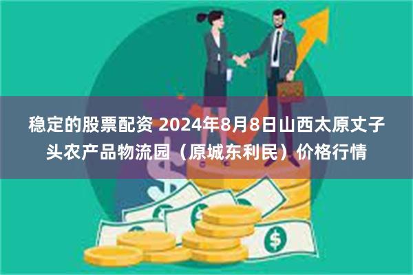 稳定的股票配资 2024年8月8日山西太原丈子头农产品物流园（原城东利民）价格行情