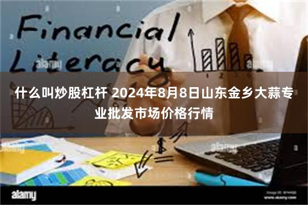 什么叫炒股杠杆 2024年8月8日山东金乡大蒜专业批发市场价格行情