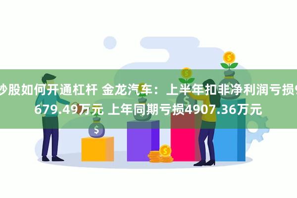 炒股如何开通杠杆 金龙汽车：上半年扣非净利润亏损9679.49万元 上年同期亏损4907.36万元