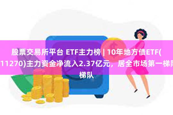 股票交易所平台 ETF主力榜 | 10年地方债ETF(511270)主力资金净流入2.37亿元，居全市场第一梯队