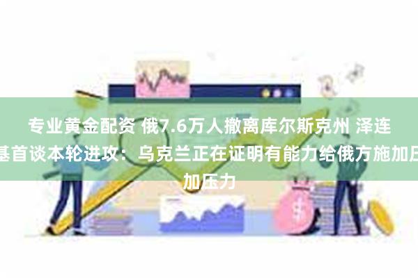 专业黄金配资 俄7.6万人撤离库尔斯克州 泽连斯基首谈本轮进攻：乌克兰正在证明有能力给俄方施加压力