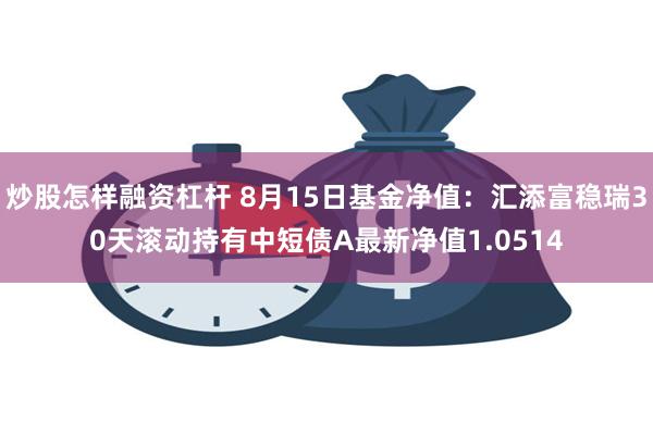 炒股怎样融资杠杆 8月15日基金净值：汇添富稳瑞30天滚动持有中短债A最新净值1.0514