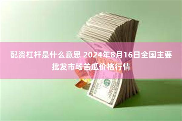 配资杠杆是什么意思 2024年8月16日全国主要批发市场苦瓜价格行情