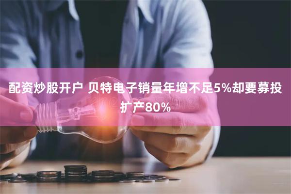 配资炒股开户 贝特电子销量年增不足5%却要募投扩产80%