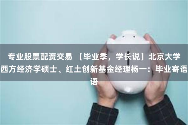 专业股票配资交易 【毕业季，学长说】北京大学西方经济学硕士、红土创新基金经理杨一：毕业寄语