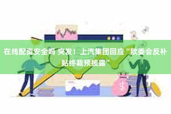 在线配资安全吗 突发！上汽集团回应“欧委会反补贴终裁预披露”