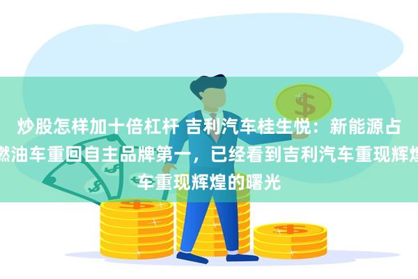 炒股怎样加十倍杠杆 吉利汽车桂生悦：新能源占比提升燃油车重回自主品牌第一，已经看到吉利汽车重现辉煌的曙光