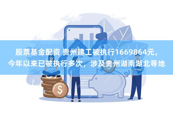 股票基金配资 贵州建工被执行1669864元，今年以来已被执行多次，涉及贵州湖南湖北等地