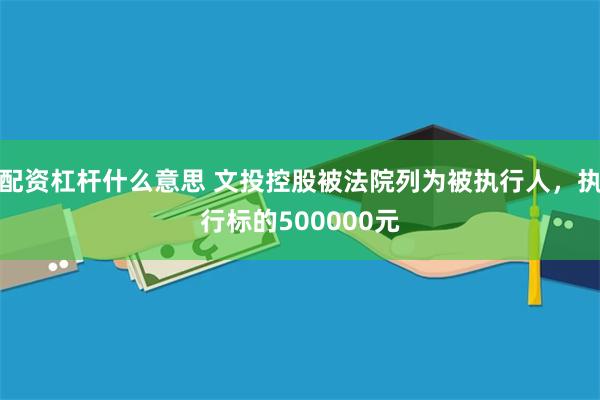 配资杠杆什么意思 文投控股被法院列为被执行人，执行标的500000元