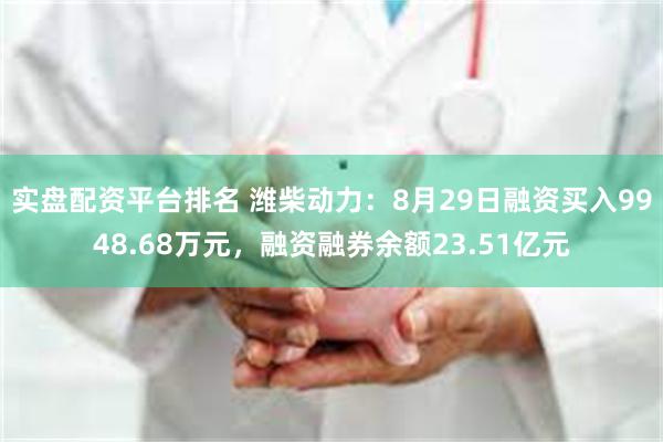 实盘配资平台排名 潍柴动力：8月29日融资买入9948.68万元，融资融券余额23.51亿元