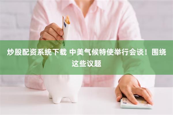 炒股配资系统下载 中美气候特使举行会谈！围绕这些议题